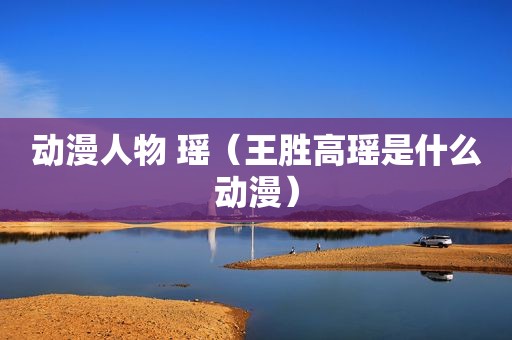 动漫人物 瑶（王胜高瑶是什么动漫）
