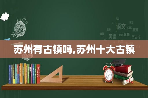苏州有古镇吗,苏州十大古镇
