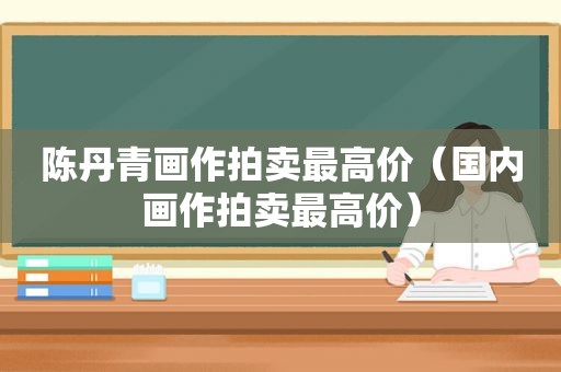 陈丹青画作拍卖最高价（国内画作拍卖最高价）
