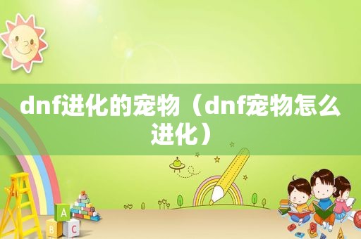 dnf进化的宠物（dnf宠物怎么进化）