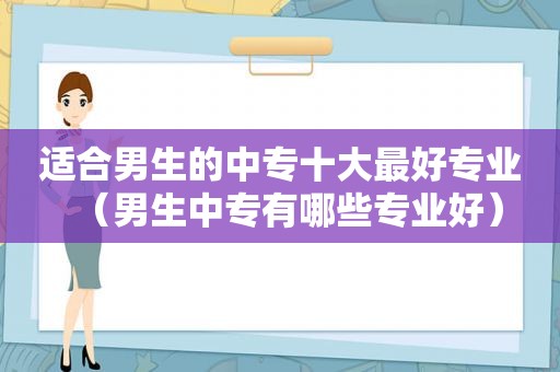 适合男生的中专十大最好专业（男生中专有哪些专业好）