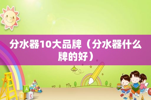 分水器10大品牌（分水器什么牌的好）