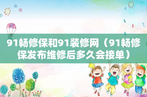 91畅修保和91装修网（91畅修保发布维修后多久会接单）