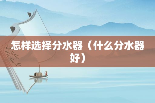 怎样选择分水器（什么分水器好）