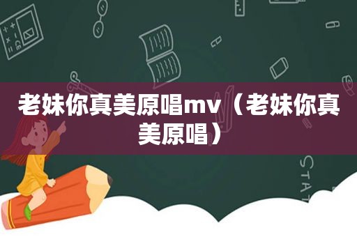老妹你真美原唱mv（老妹你真美原唱）