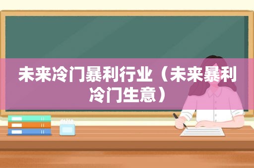 未来冷门暴利行业（未来暴利冷门生意）