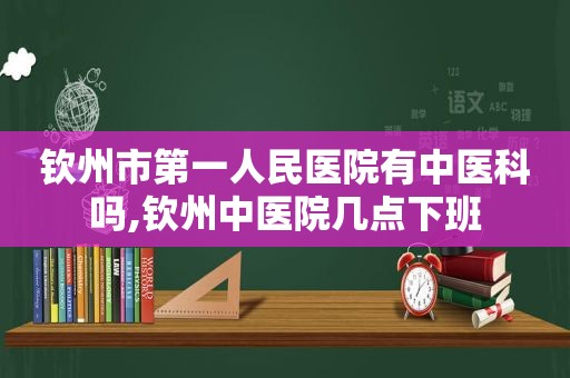 钦州市第一人民医院有中医科吗,钦州中医院几点下班