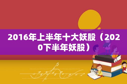 2016年上半年十大妖股（2020下半年妖股）