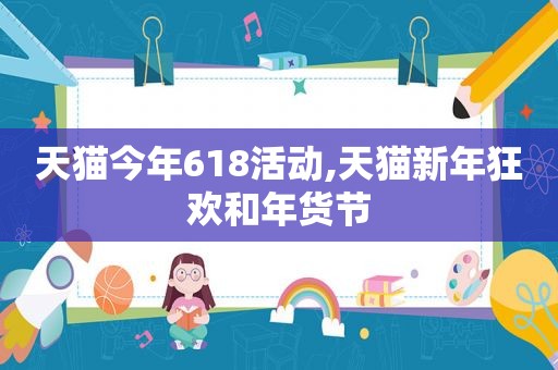 天猫今年618活动,天猫新年狂欢和年货节