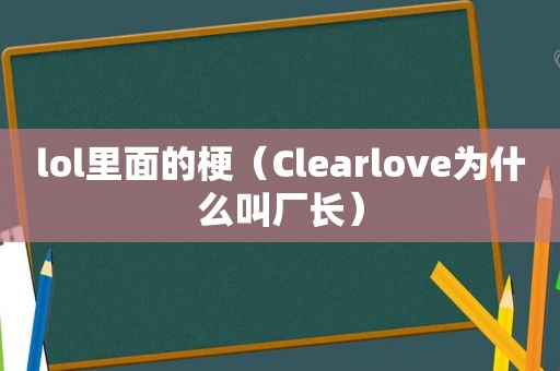 lol里面的梗（Clearlove为什么叫厂长）