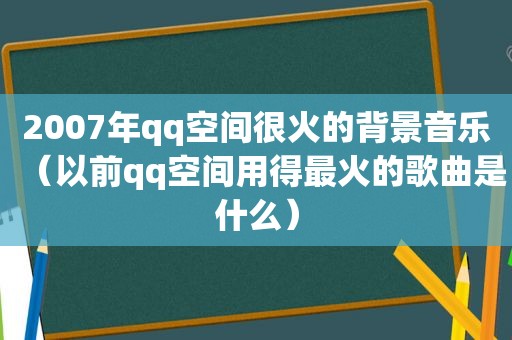 2007年qq空间很火的背景音乐（以前qq空间用得最火的歌曲是什么）