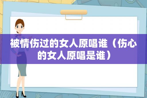 被情伤过的女人原唱谁（伤心的女人原唱是谁）
