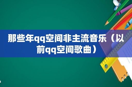 那些年qq空间非主流音乐（以前qq空间歌曲）