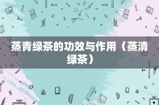 蒸青绿茶的功效与作用（蒸清绿茶）