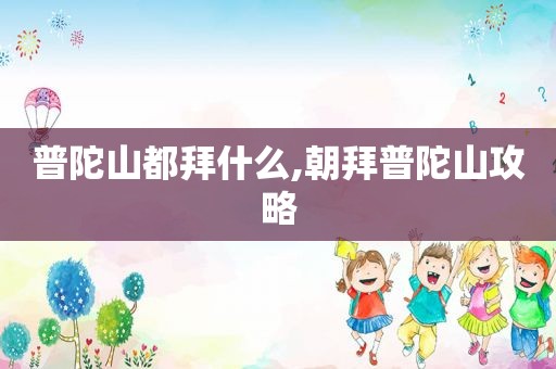 普陀山都拜什么,朝拜普陀山攻略