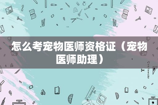 怎么考宠物医师资格证（宠物医师助理）