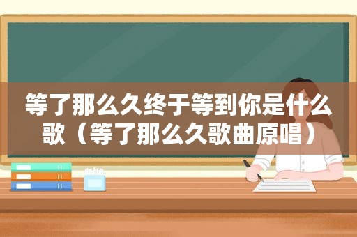 等了那么久终于等到你是什么歌（等了那么久歌曲原唱）