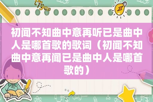 初闻不知曲中意再听已是曲中人是哪首歌的歌词（初闻不知曲中意再闻已是曲中人是哪首歌的）