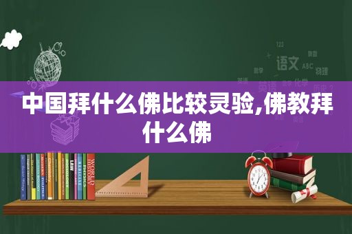 中国拜什么佛比较灵验,佛教拜什么佛