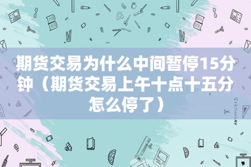 期货交易为什么中间暂停15分钟（期货交易上午十点十五分怎么停了）