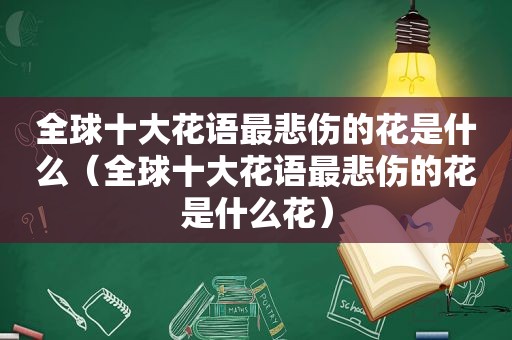 全球十大花语最悲伤的花是什么（全球十大花语最悲伤的花是什么花）