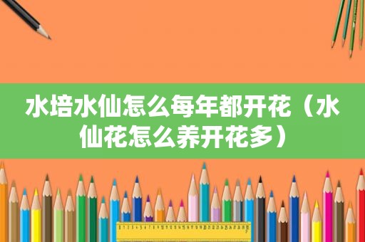水培水仙怎么每年都开花（水仙花怎么养开花多）