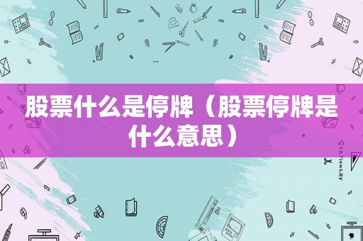 股票什么是停牌（股票停牌是什么意思）