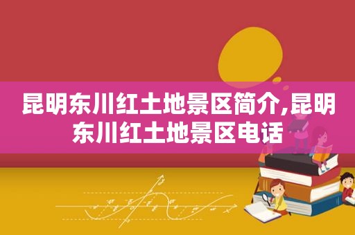 昆明东川红土地景区简介,昆明东川红土地景区电话
