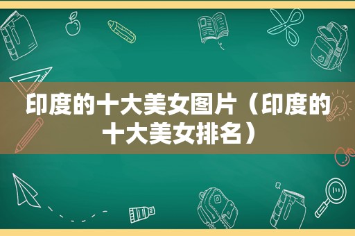 印度的十大美女图片（印度的十大美女排名）