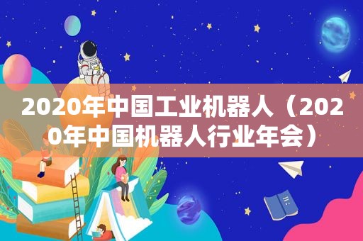 2020年中国工业机器人（2020年中国机器人行业年会）