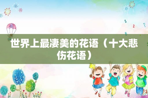 世界上最凄美的花语（十大悲伤花语）