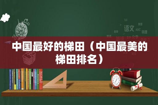 中国最好的梯田（中国最美的梯田排名）