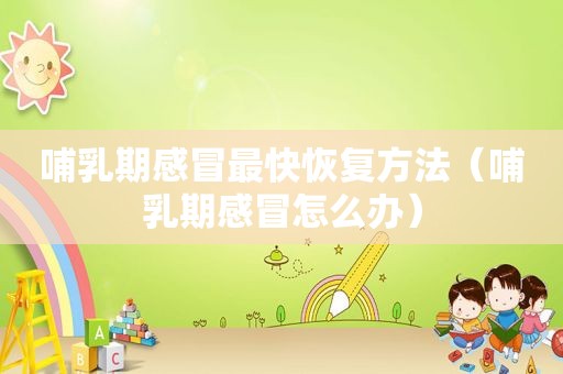哺乳期感冒最快恢复方法（哺乳期感冒怎么办）