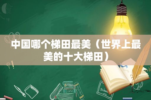 中国哪个梯田最美（世界上最美的十大梯田）