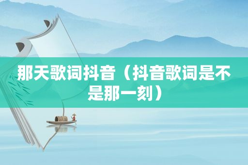 那天歌词抖音（抖音歌词是不是那一刻）