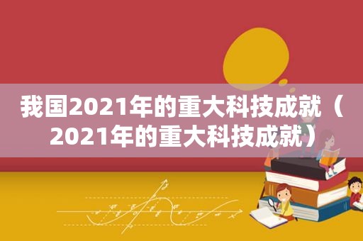 我国2021年的重大科技成就（2021年的重大科技成就）