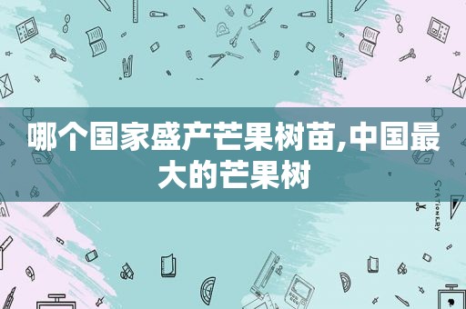 哪个国家盛产芒果树苗,中国最大的芒果树