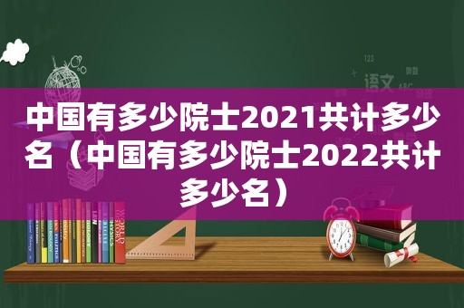 中国有多少院士2021共计多少名（中国有多少院士2022共计多少名）