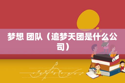 梦想 团队（追梦天团是什么公司）