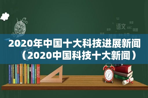 2020年中国十大科技进展新闻（2020中国科技十大新闻）