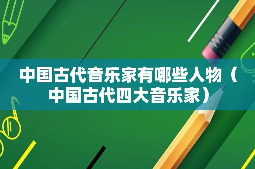 中国古代音乐家有哪些人物（中国古代四大音乐家）