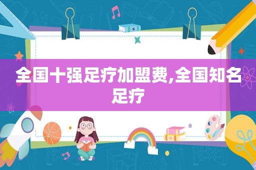全国十强足疗加盟费,全国知名足疗