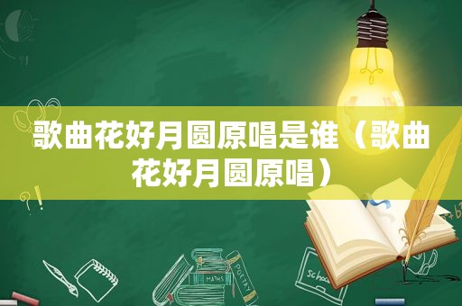 歌曲花好月圆原唱是谁（歌曲花好月圆原唱）