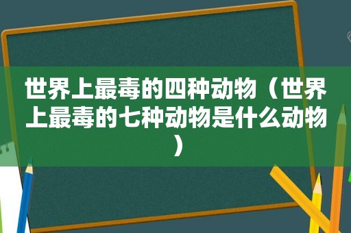 世界上最毒的四种动物（世界上最毒的七种动物是什么动物）