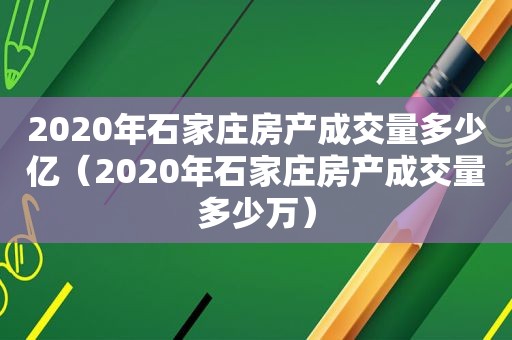 2020年石家庄房产成交量多少亿（2020年石家庄房产成交量多少万）