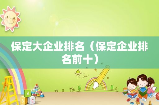 保定大企业排名（保定企业排名前十）