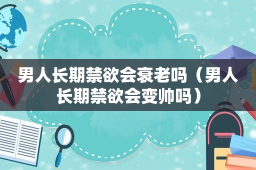 男人长期禁欲会衰老吗（男人长期禁欲会变帅吗）