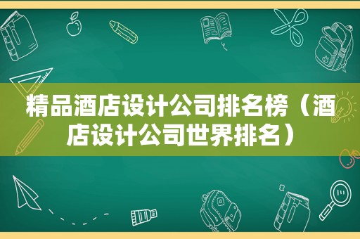 精品酒店设计公司排名榜（酒店设计公司世界排名）