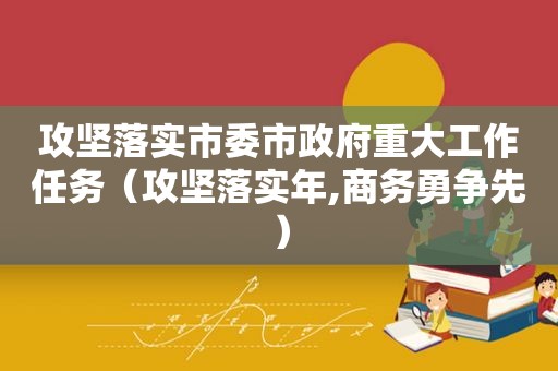 攻坚落实市委市 *** 重大工作任务（攻坚落实年,商务勇争先）