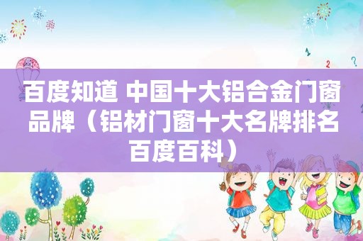 百度知道 中国十大铝合金门窗品牌（铝材门窗十大名牌排名百度百科）